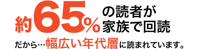 約65％の読者が家族で回読。だから幅広い年代層に読まれています。