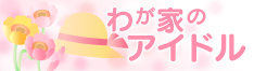 我が家のアイドル